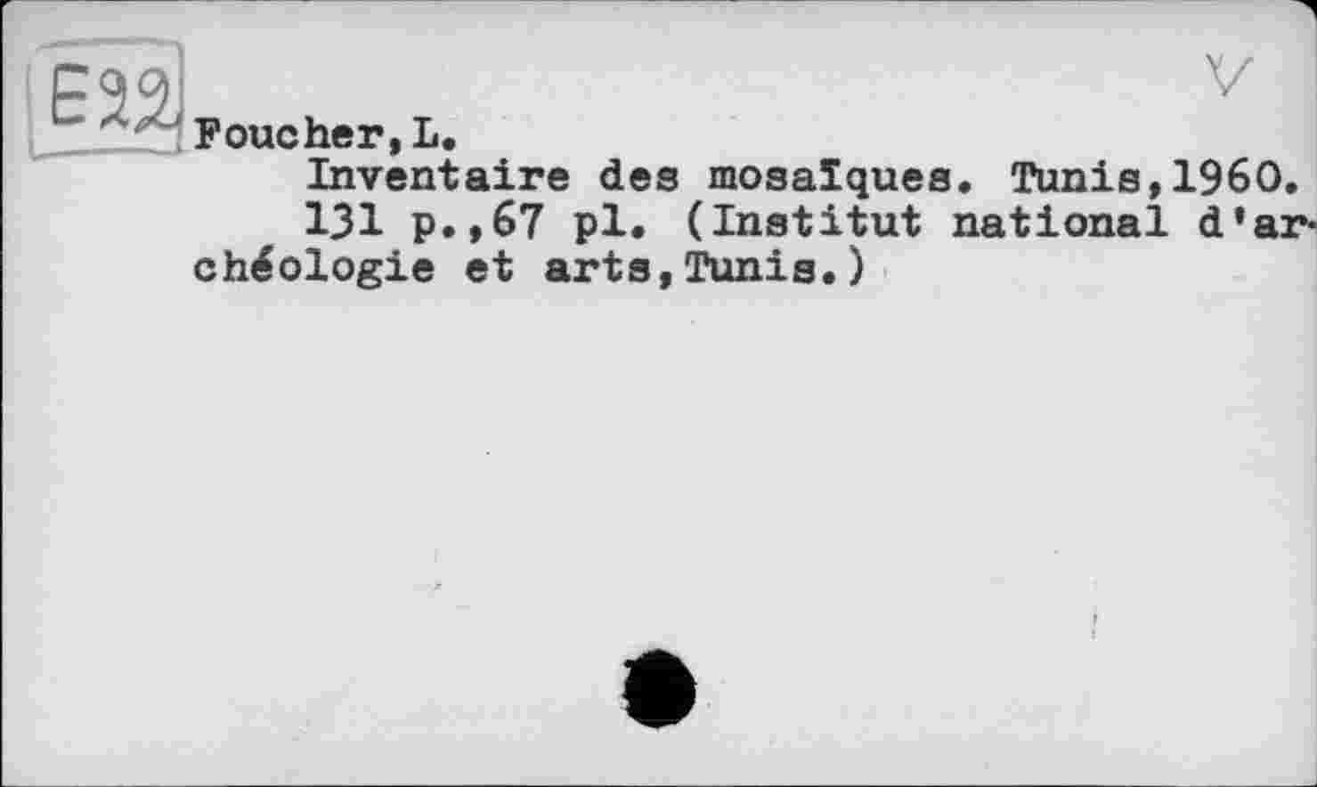 ﻿ІЕ22І	v
Foucher,L. Inventaire des mosaïques. Tunis,I960. ІЗІ p.,67 pl. (Institut national d’archéologie et arts,Tunis.)